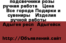 подсвечники розы ручная работа › Цена ­ 1 - Все города Подарки и сувениры » Изделия ручной работы   . Адыгея респ.,Адыгейск г.